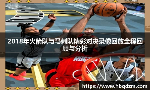 2018年火箭队与马刺队精彩对决录像回放全程回顾与分析