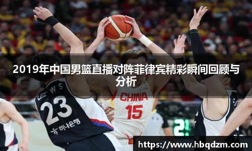 2019年中国男篮直播对阵菲律宾精彩瞬间回顾与分析