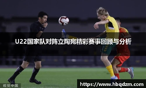 U22国家队对阵立陶宛精彩赛事回顾与分析