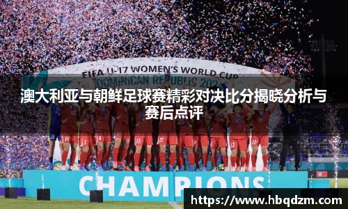 澳大利亚与朝鲜足球赛精彩对决比分揭晓分析与赛后点评