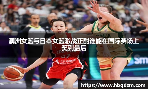 澳洲女篮与日本女篮激战正酣谁能在国际赛场上笑到最后