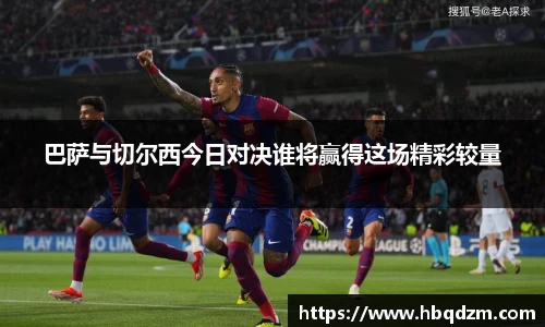 巴萨与切尔西今日对决谁将赢得这场精彩较量