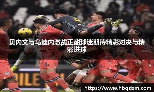 贝内文与乌迪内激战正酣球迷期待精彩对决与精彩进球