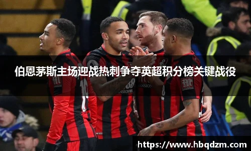 伯恩茅斯主场迎战热刺争夺英超积分榜关键战役