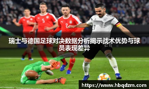 瑞士与德国足球对决数据分析揭示战术优势与球员表现差异
